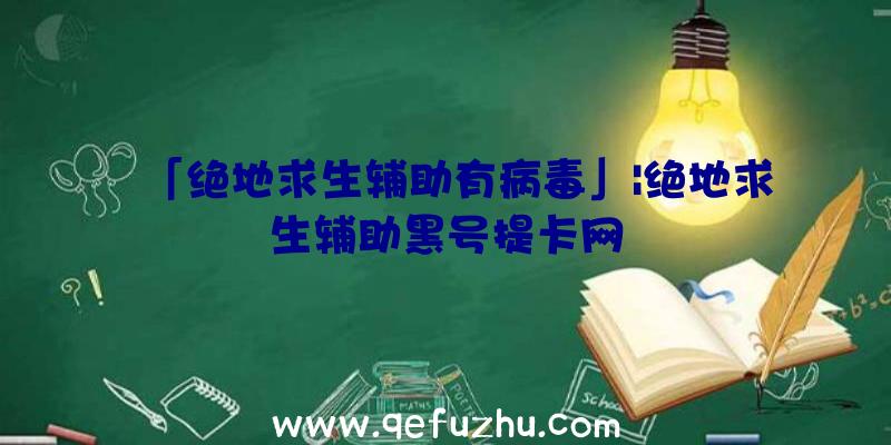 「绝地求生辅助有病毒」|绝地求生辅助黑号提卡网